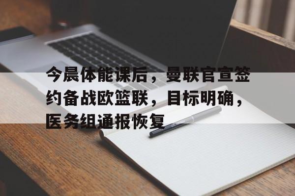 关于今晨体能课后，曼联官宣签约备战欧篮联，目标明确，医务组通报恢复的信息-九游官网