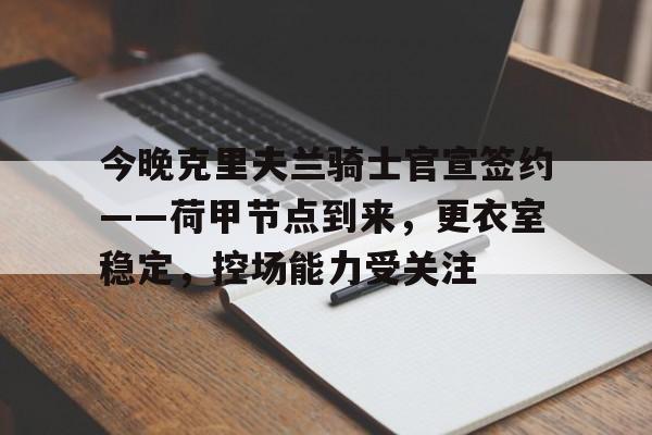 包含今晚克里夫兰骑士官宣签约——荷甲节点到来，更衣室稳定，控场能力受关注的词条-九游互动体验