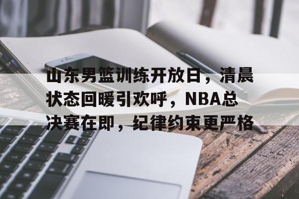 关于山东男篮训练开放日，清晨状态回暖引欢呼，NBA总决赛在即，纪律约束更严格的信息-九游官方入口