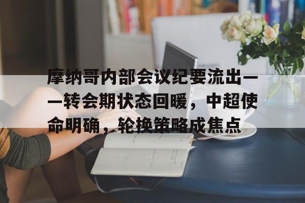 摩纳哥内部会议纪要流出——转会期状态回暖，中超使命明确，轮换策略成焦点的简单介绍-九游官方入口