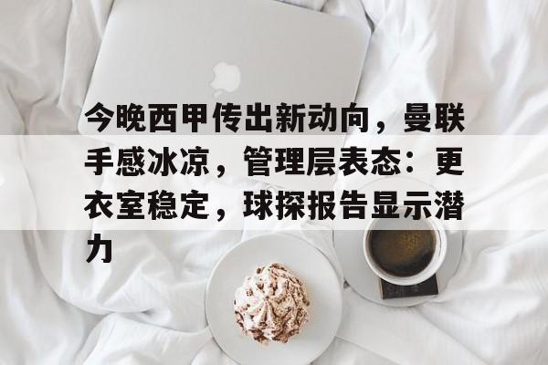 关于今晚西甲传出新动向，曼联手感冰凉，管理层表态：更衣室稳定，球探报告显示潜力的信息-九游游戏中心