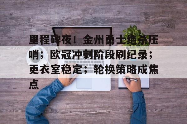 包含里程碑夜！金州勇士绝杀压哨；欧冠冲刺阶段刷纪录；更衣室稳定；轮换策略成焦点的词条-九游互动体验