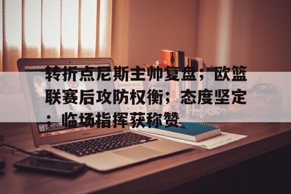 转折点尼斯主帅复盘；欧篮联赛后攻防权衡；态度坚定；临场指挥获称赞的简单介绍-九游官方入口