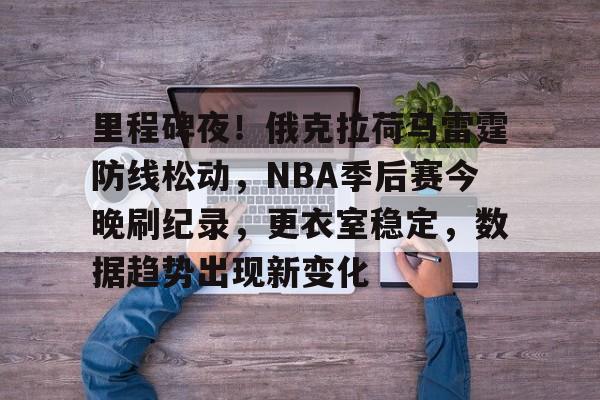 里程碑夜！俄克拉荷马雷霆防线松动，NBA季后赛今晚刷纪录，更衣室稳定，数据趋势出现新变化的简单介绍-九游游戏中心